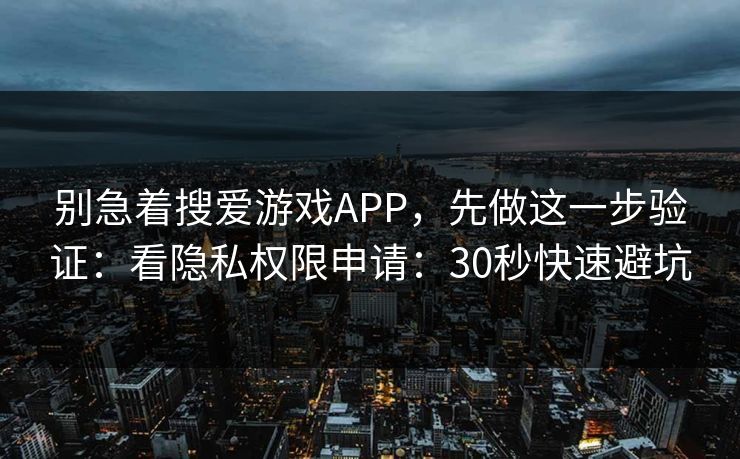 别急着搜爱游戏APP，先做这一步验证：看隐私权限申请：30秒快速避坑