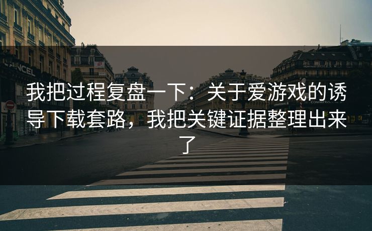 我把过程复盘一下：关于爱游戏的诱导下载套路，我把关键证据整理出来了