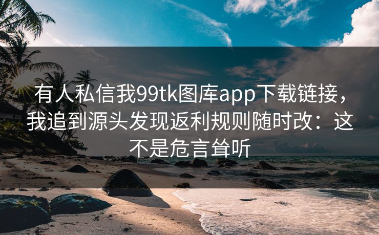 有人私信我99tk图库app下载链接，我追到源头发现返利规则随时改：这不是危言耸听
