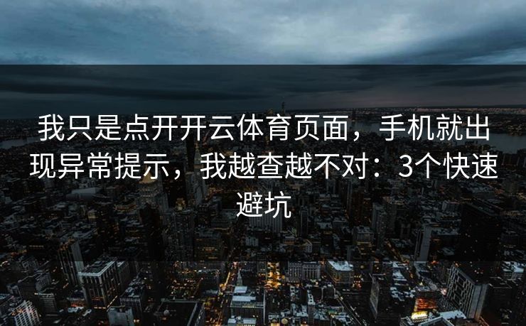 我只是点开开云体育页面，手机就出现异常提示，我越查越不对：3个快速避坑