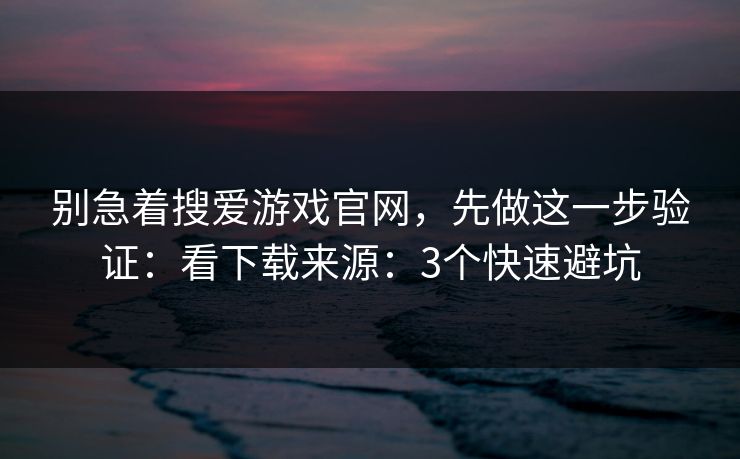 别急着搜爱游戏官网，先做这一步验证：看下载来源：3个快速避坑