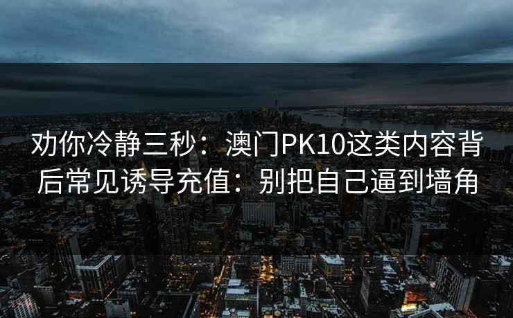 劝你冷静三秒：澳门PK10这类内容背后常见诱导充值：别把自己逼到墙角