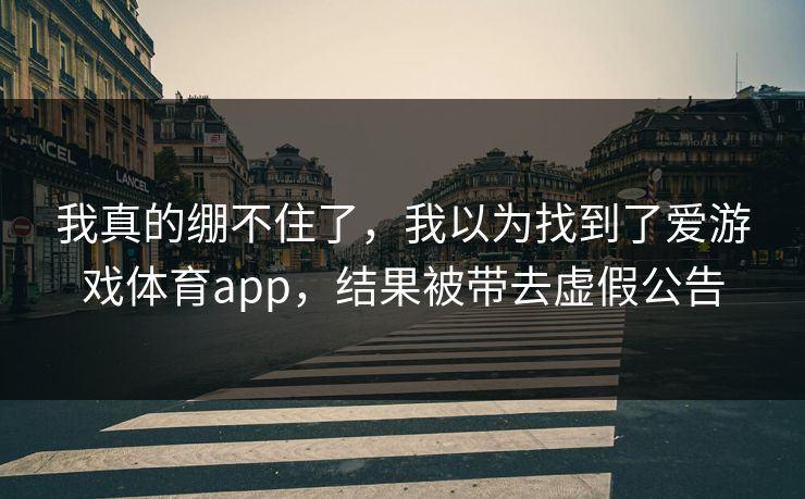 我真的绷不住了，我以为找到了爱游戏体育app，结果被带去虚假公告
