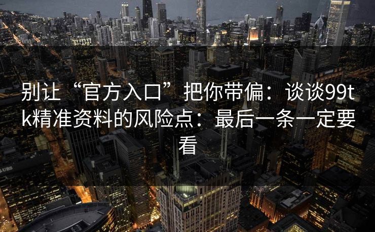 别让“官方入口”把你带偏：谈谈99tk精准资料的风险点：最后一条一定要看