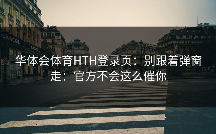 华体会体育HTH登录页：别跟着弹窗走：官方不会这么催你