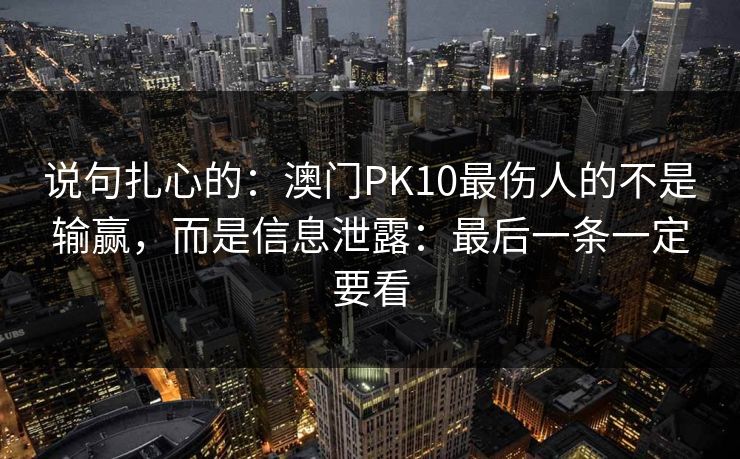 说句扎心的：澳门PK10最伤人的不是输赢，而是信息泄露：最后一条一定要看