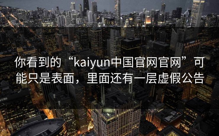 你看到的“kaiyun中国官网官网”可能只是表面，里面还有一层虚假公告