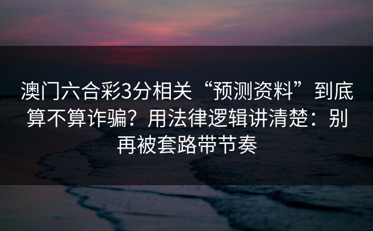 澳门六合彩3分相关“预测资料”到底算不算诈骗？用法律逻辑讲清楚：别再被套路带节奏