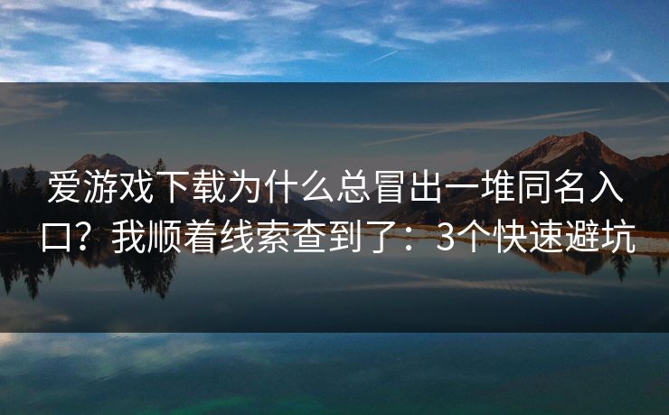 爱游戏下载为什么总冒出一堆同名入口？我顺着线索查到了：3个快速避坑