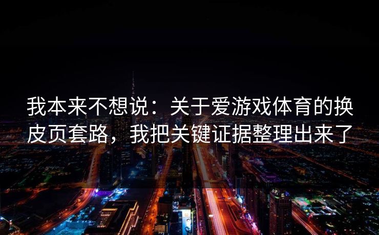 我本来不想说：关于爱游戏体育的换皮页套路，我把关键证据整理出来了