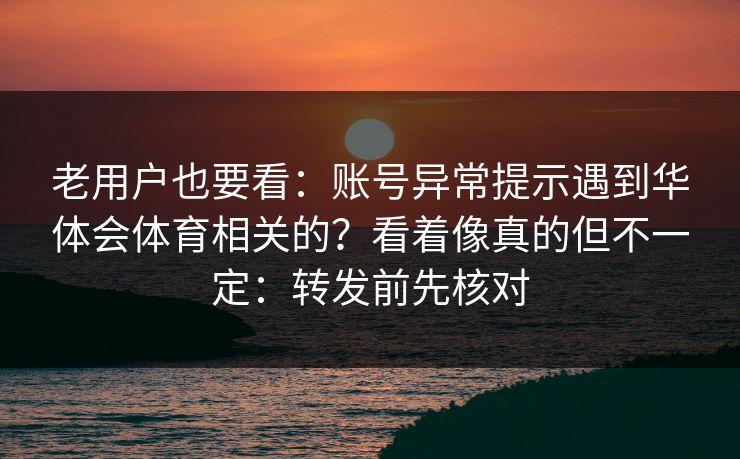 老用户也要看：账号异常提示遇到华体会体育相关的？看着像真的但不一定：转发前先核对