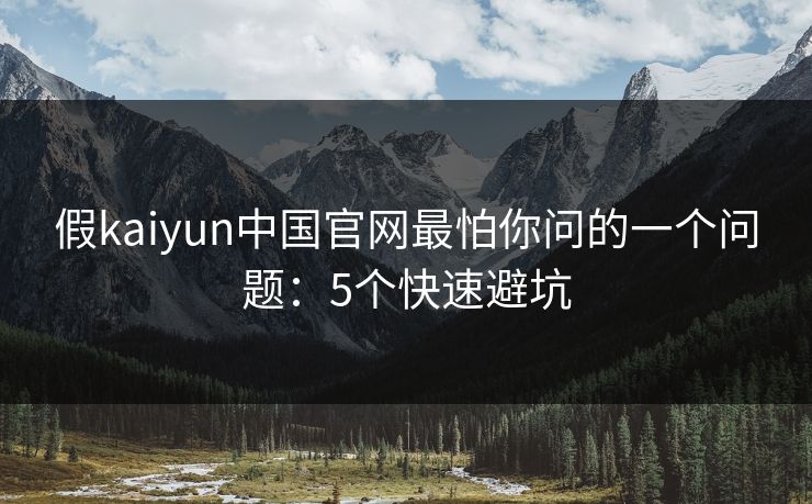 假kaiyun中国官网最怕你问的一个问题：5个快速避坑