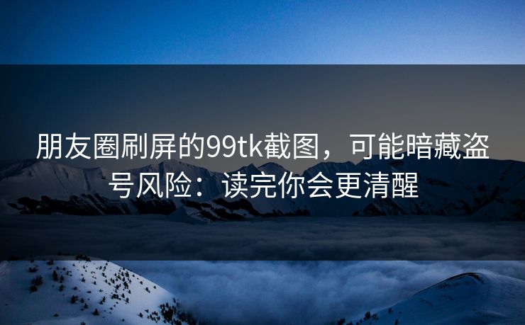 朋友圈刷屏的99tk截图，可能暗藏盗号风险：读完你会更清醒