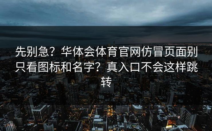 先别急？华体会体育官网仿冒页面别只看图标和名字？真入口不会这样跳转