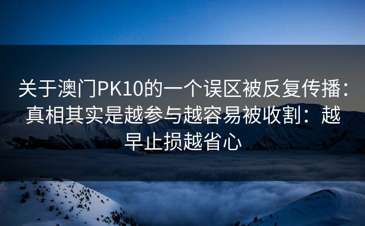 关于澳门PK10的一个误区被反复传播：真相其实是越参与越容易被收割：越早止损越省心