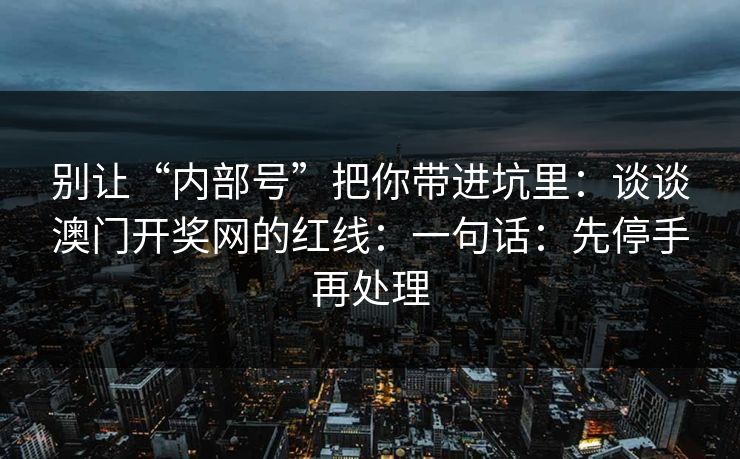 别让“内部号”把你带进坑里：谈谈澳门开奖网的红线：一句话：先停手再处理