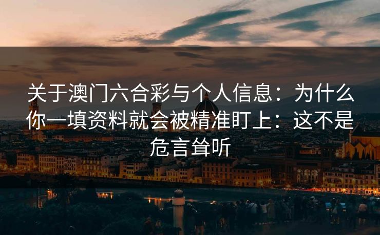 关于澳门六合彩与个人信息：为什么你一填资料就会被精准盯上：这不是危言耸听