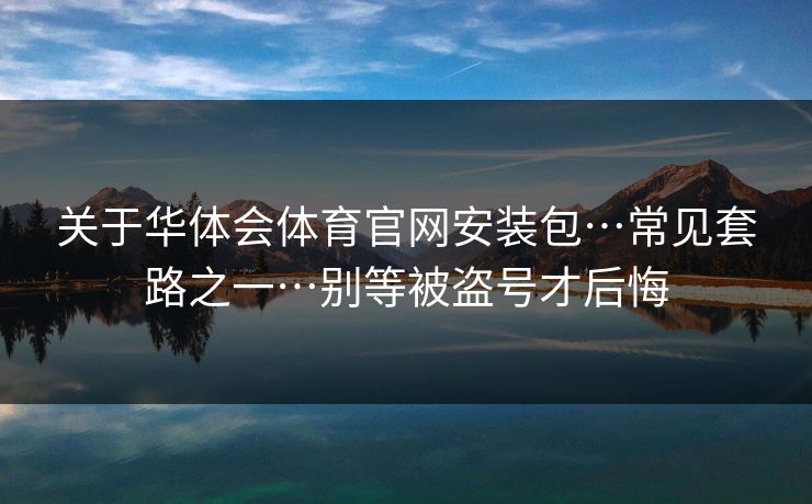 关于华体会体育官网安装包…常见套路之一…别等被盗号才后悔