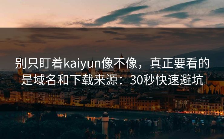 别只盯着kaiyun像不像，真正要看的是域名和下载来源：30秒快速避坑