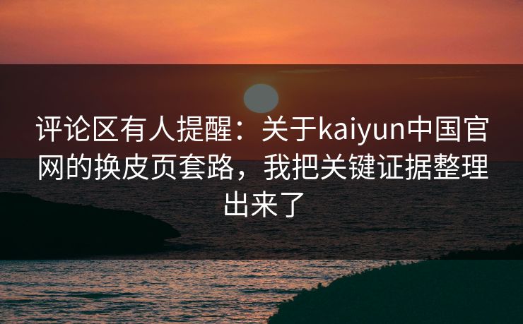 评论区有人提醒：关于kaiyun中国官网的换皮页套路，我把关键证据整理出来了
