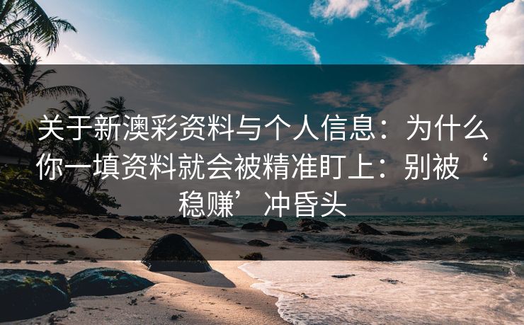 关于新澳彩资料与个人信息：为什么你一填资料就会被精准盯上：别被‘稳赚’冲昏头