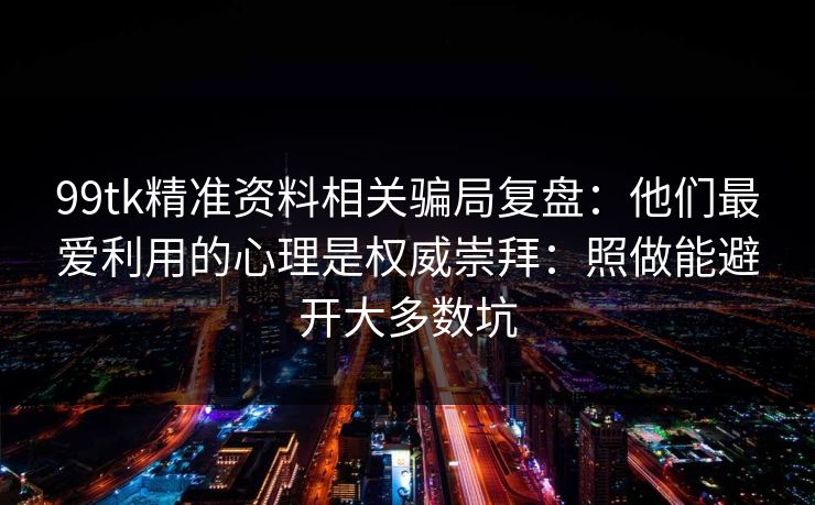 99tk精准资料相关骗局复盘：他们最爱利用的心理是权威崇拜：照做能避开大多数坑