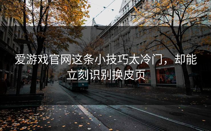 爱游戏官网这条小技巧太冷门，却能立刻识别换皮页