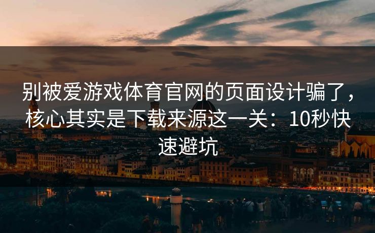 别被爱游戏体育官网的页面设计骗了,核心其实是下载来源这一关:10秒快速避坑 别被爱游戏体育官网的页面设计骗了,核心其实是下载来源这一关:10秒快速避坑