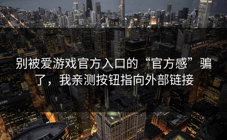 别被爱游戏官方入口的“官方感”骗了,我亲测按钮指向外部链接 别被爱游戏官方入口的“官方感”骗了,我亲测按钮指向外部链接