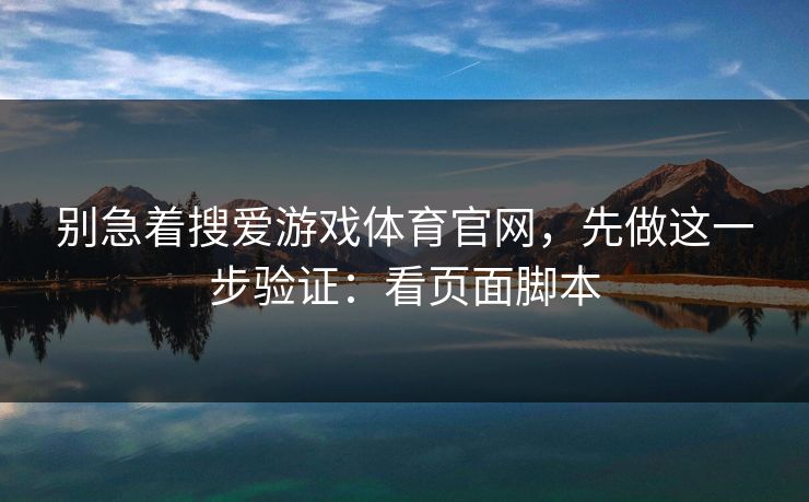 别急着搜爱游戏体育官网,先做这一步验证:看页面脚本 别急着搜爱游戏体育官网,先做这一步验证:看页面脚本