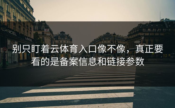 别只盯着云体育入口像不像，真正要看的是备案信息和链接参数