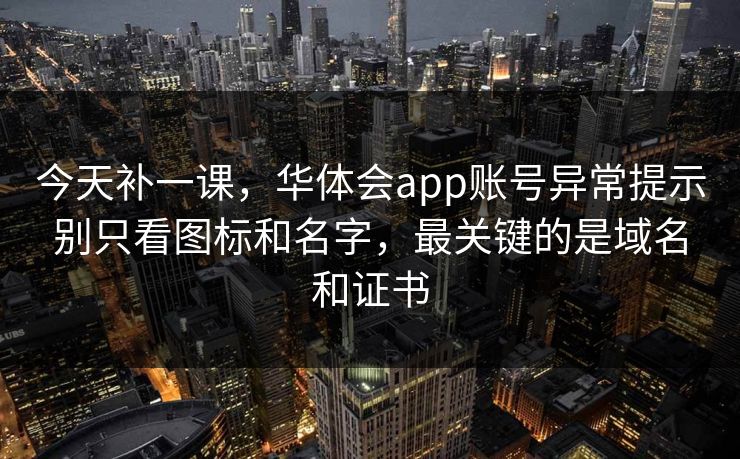 今天补一课，华体会app账号异常提示别只看图标和名字，最关键的是域名和证书