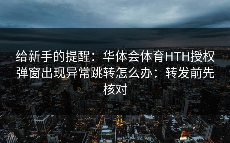 给新手的提醒：华体会体育HTH授权弹窗出现异常跳转怎么办：转发前先核对