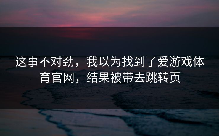 这事不对劲，我以为找到了爱游戏体育官网，结果被带去跳转页