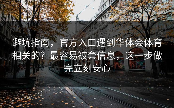 避坑指南，官方入口遇到华体会体育相关的？最容易被套信息，这一步做完立刻安心