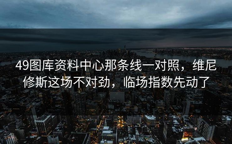 49图库资料中心那条线一对照，维尼修斯这场不对劲，临场指数先动了