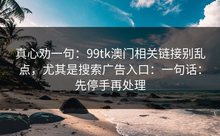 真心劝一句：99tk澳门相关链接别乱点，尤其是搜索广告入口：一句话：先停手再处理